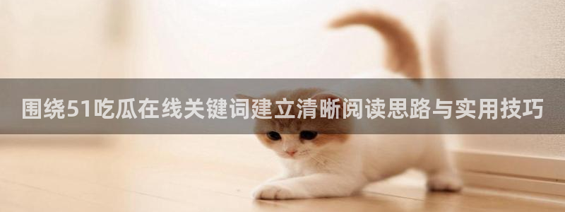 吃瓜爆料每日大赛:围绕51吃瓜在线关键词建立清晰阅读思路与实用技巧