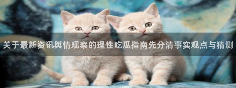 51吃瓜网网站:关于最新资讯舆情观察的理性吃瓜指南先分清事实观点与猜测