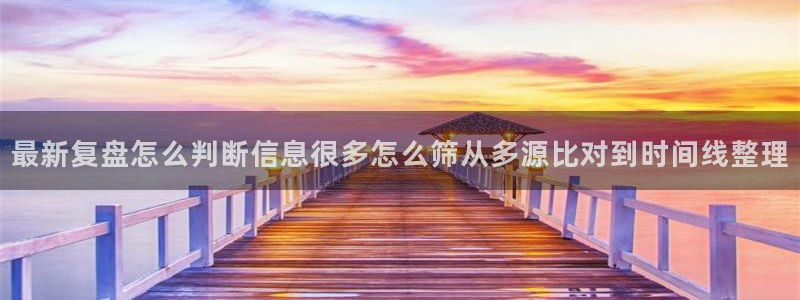吃瓜吧：最新复盘怎么判断信息很多怎么筛从多源比对到时间线整理