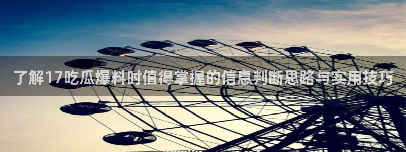 91吃瓜网:了解17吃瓜爆料时值得掌握的信息判断思路与实用技巧