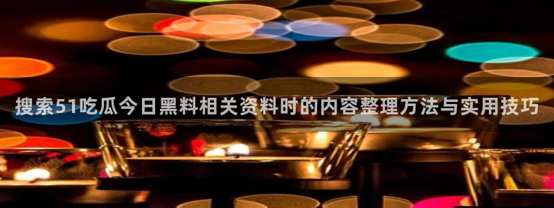58吃瓜网:搜索51吃瓜今日黑料相关资料时的内容整理方法与实用技巧